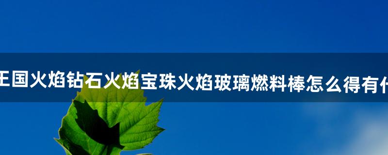 洛克王国火焰钻石、火焰宝珠、火焰玻璃、燃料棒怎么得有什么用