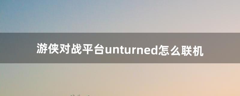 游侠对战平台unturned怎么联机（unturned联机教学视频)