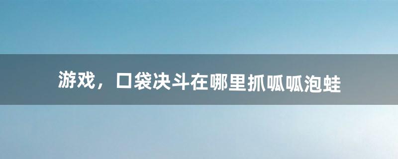 游戏，口袋决斗在哪里抓呱呱泡蛙（口袋决斗最新激活码)