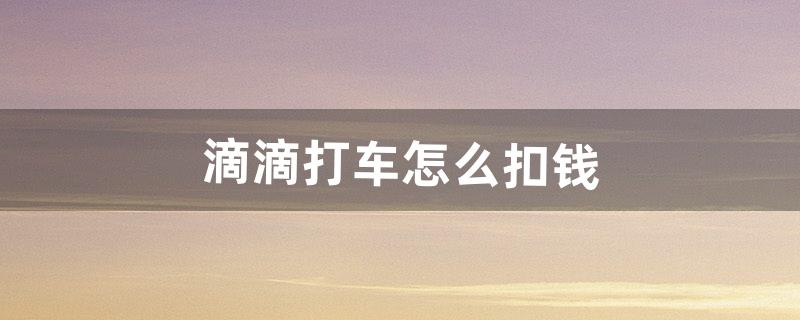 滴滴打车怎么扣钱（滴滴打车在哪里扣的钱)