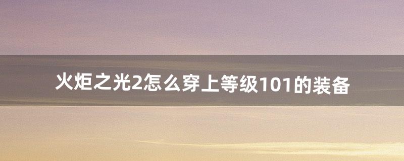 火炬之光2怎么穿上等级101的装备（火炬之光2套装一览表)