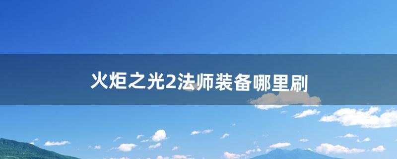 火炬之光2法师装备哪里刷（火炬之光2法师武器刷哪个图)