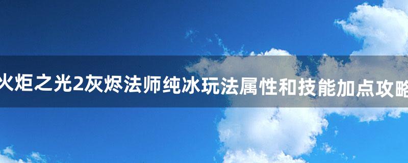 火炬之光2灰烬法师纯冰玩法属性和技能加点攻略