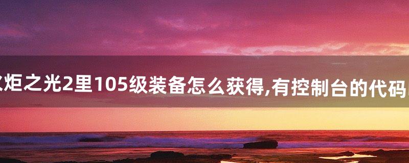 火炬之光2里105级装备怎么获得,有控制台的代码吗