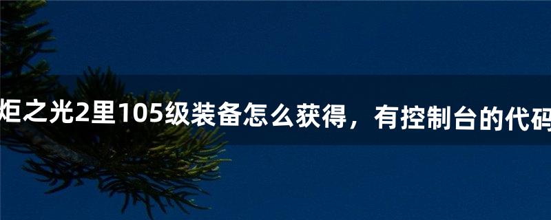 火炬之光2里105级装备怎么获得，有控制台的代码吗