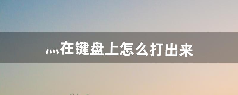 灬在键盘上怎么打出来（键盘上打不出来的字)