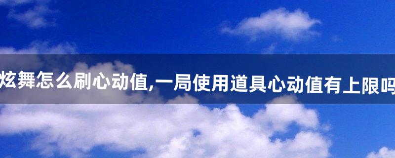 炫舞怎么刷心动值,一局使用道具心动值有上限吗