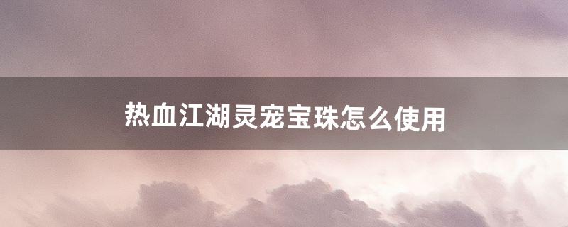 热血江湖灵宠宝珠怎么使用（热血江湖孵化灵宠宝珠需要购买吗)