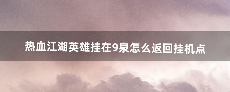 热血江湖英雄挂在9泉怎么返回挂机点（热血江湖70级最佳挂机位置)