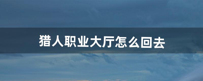 猎人职业大厅怎么回去（9.0猎人职业大厅怎么去)