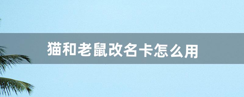 猫和老鼠改名卡怎么用（猫和老鼠里改名卡怎么改名)