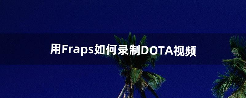 用Fraps如何录制DOTA视频（dota后期团战教学)