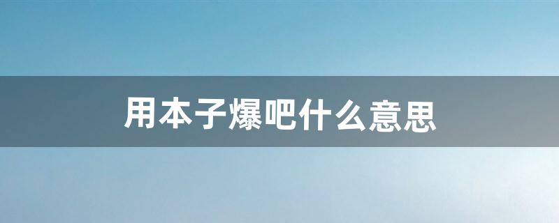 用本子爆吧什么意思（一个本子可以做什么)