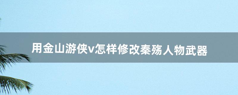 用金山游侠v怎样修改秦殇人物武器（秦殇多人模式存档怎么修改)