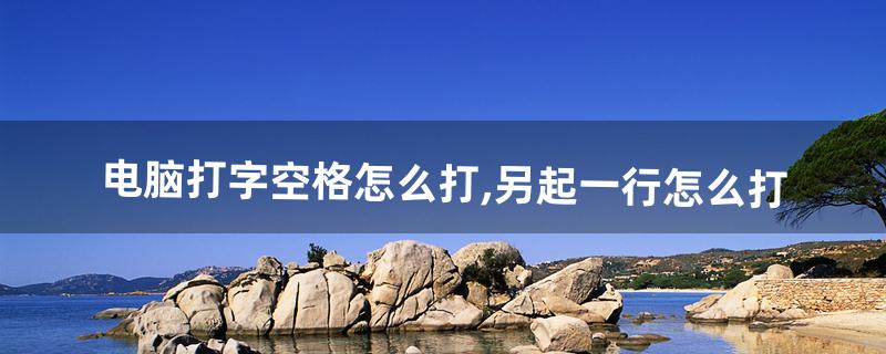 电脑打字空格怎么打,另起一行怎么打(电脑打字空二格怎么打)