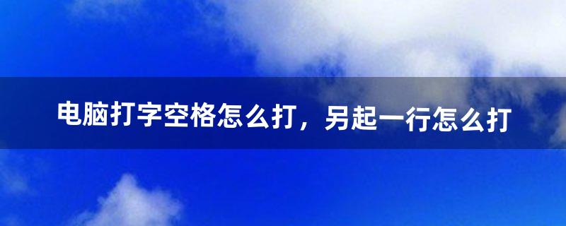 电脑打字空格怎么打，另起一行怎么打（电脑打字空二格怎么打)