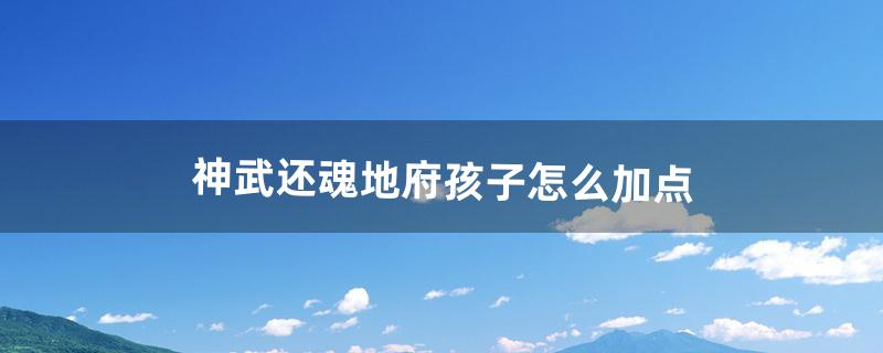 神武还魂地府孩子怎么加点（神武4地府怎么加点比较厉害)