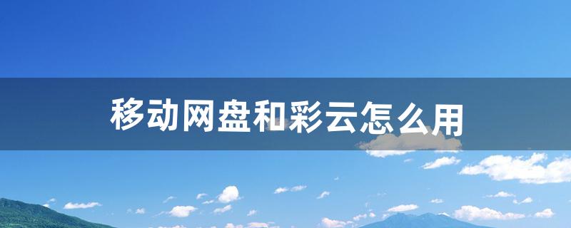 移动网盘和彩云怎么用（手机和彩云网盘可以卸载掉吗)