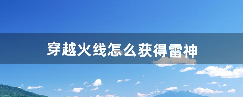 穿越火线怎么获得雷神（穿越火线雷神该怎么获取)