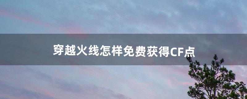 穿越火线怎样免费获得CF点（cf如何免费获得cf点)