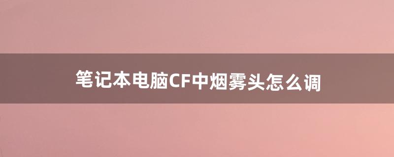 cf怎么调烟雾头盔