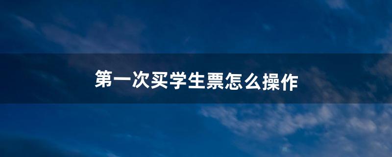 第一次买学生票怎么操作（第一次买学生票要去人工窗口吗)