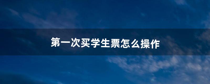 第一次买学生票怎么操作（第一次买学生票要去人工窗口吗)