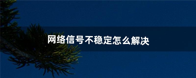 网络信号不稳定怎么解决（网络不稳定了怎么解决)