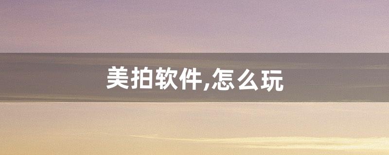 美拍软件,怎么玩(美拍还有人玩吗)