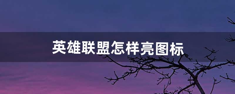 英雄联盟怎样亮图标（英雄联盟手游怎么亮图标设置)