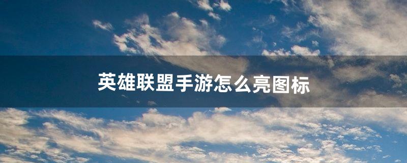 英雄联盟手游怎么亮图标（lol手游图标怎么放)