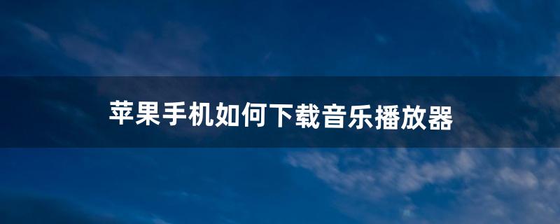 苹果手机如何下载音乐播放器（苹果手机下载好的音乐文件在哪里)