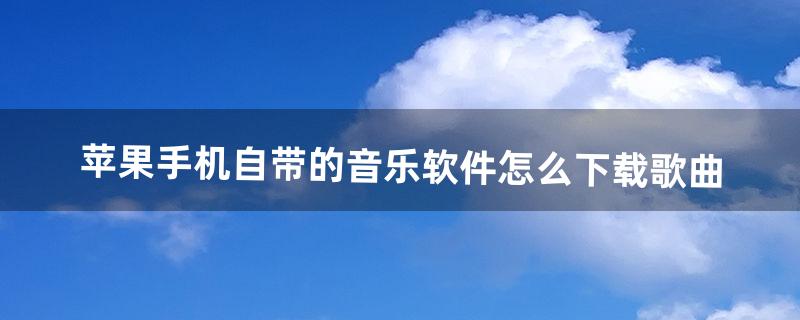 苹果手机自带的音乐软件怎么下载歌曲（怎样下载苹果手机自带的音乐)