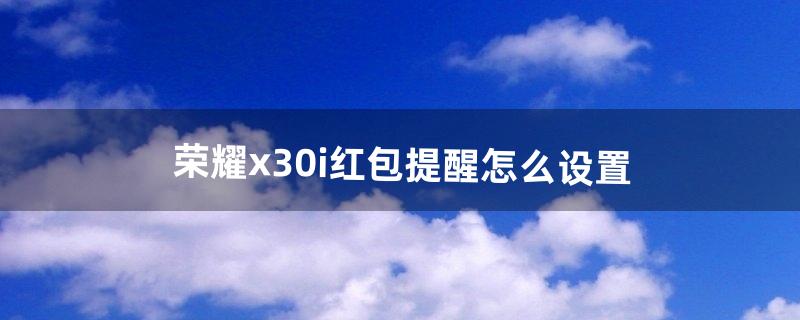 荣耀x30i红包提醒怎么设置（荣耀30i红包提醒在哪里)