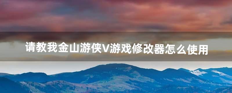 请教我金山游侠V游戏修改器怎么使用（金山游侠修改器怎么不能用了)