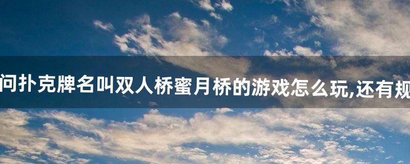 请问扑克牌名叫双人桥/蜜月桥的游戏怎么玩,还有规矩