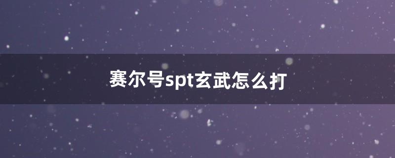 赛尔号spt玄武怎么打（赛尔号玄武平民打法)