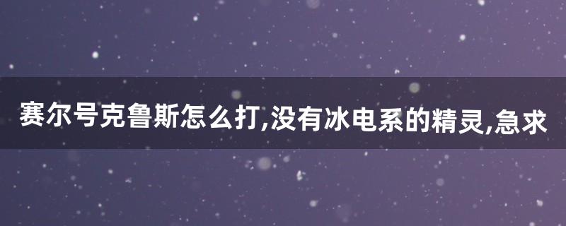 赛尔号克鲁斯怎么打,没有冰电系的精灵,急求