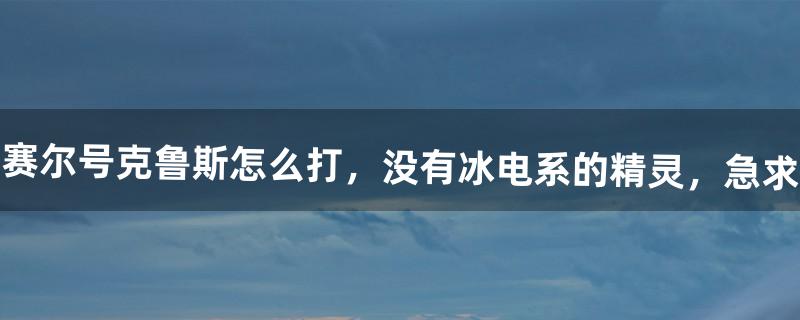 赛尔号克鲁斯怎么打，没有冰电系的精灵，急求