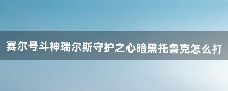 赛尔号斗神瑞尔斯守护之心暗黑托鲁克怎么打