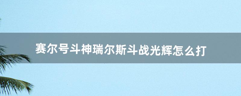 赛尔号斗神瑞尔斯斗战光辉怎么打（赛尔号斗神瑞尔斯在哪抓)