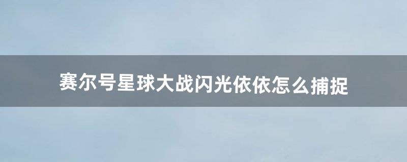 赛尔号星球大战闪光依依怎么捕捉（赛尔号星球大战如何捕捉闪光精灵)