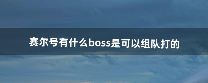 赛尔号有什么boss是可以组队打的（赛尔号中能不能组队打boss)