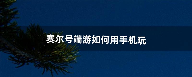 赛尔号端游如何用手机玩（手机上玩赛尔号页游)