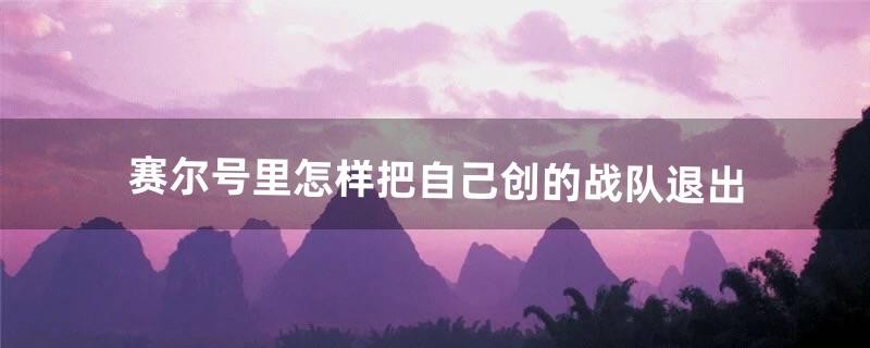 赛尔号里怎样把自己创的战队退出（赛尔号怎么看战队列表)