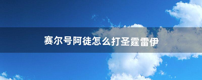 赛尔号阿徒怎么打圣霆雷伊（赛尔号雷伊学习力怎么加)