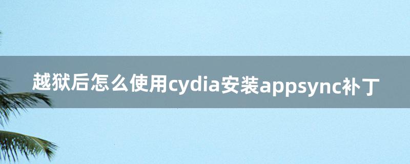 越狱后怎么使用cydia安装appsync补丁