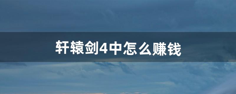 轩辕剑4中怎么赚钱（轩辕剑四赚钱吗)