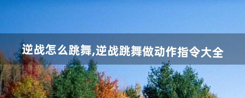 逆战怎么跳舞,逆战跳舞做动作指令大全(逆战人物跳舞怎么跳)