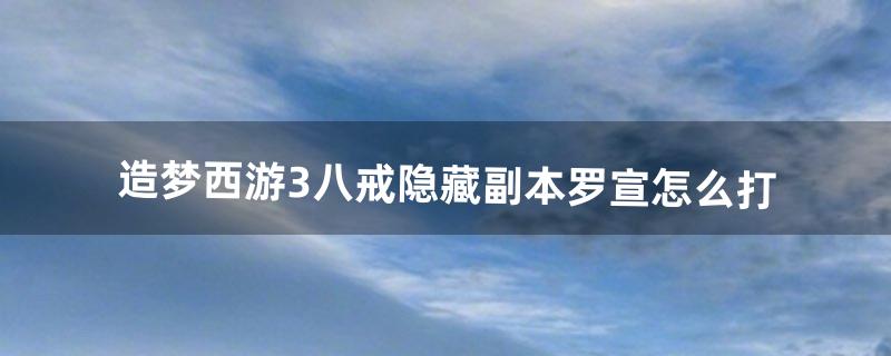 造梦西游3八戒隐藏副本罗宣怎么打（造梦西游3打隐藏罗宣)